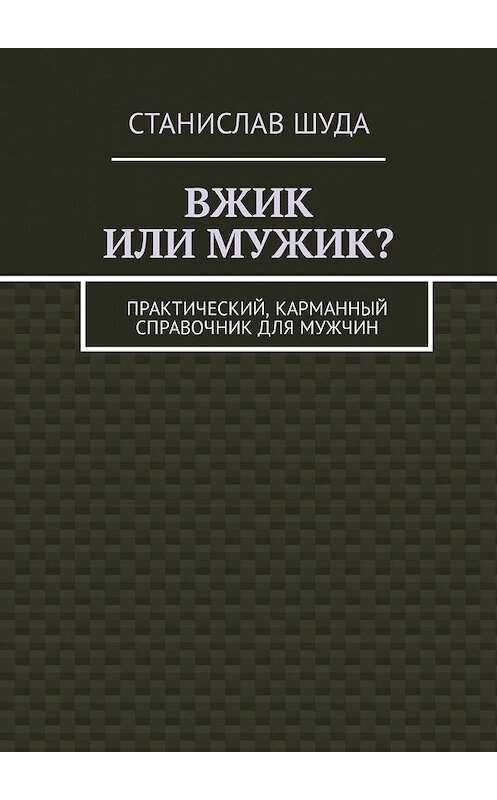 Обложка книги «Вжик или мужик? Практический, карманный справочник для мужчин» автора Станислав Шуды. ISBN 9785449343543.