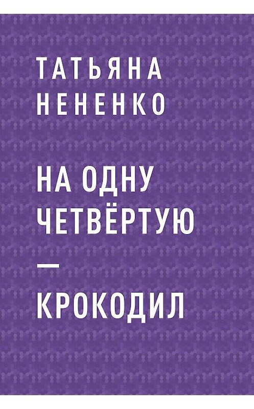 Обложка книги «На одну четвёртую – крокодил» автора Татьяны Нененко.