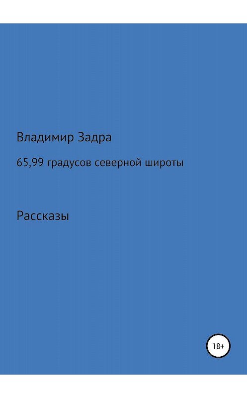 Обложка книги «65,99 градусов северной широты. Сборник рассказов» автора Владимир Задры издание 2018 года. ISBN 9785532113701.