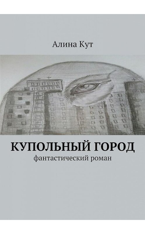 Обложка книги «Купольный город. Фантастический роман» автора Алиной Кут. ISBN 9785447494940.