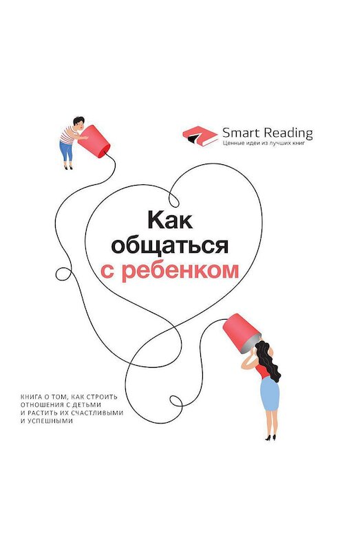 Обложка аудиокниги «Как общаться с ребенком. Книга о том, как строить отношения с детьми и растить их счастливыми и успешными» автора Smart Reading.