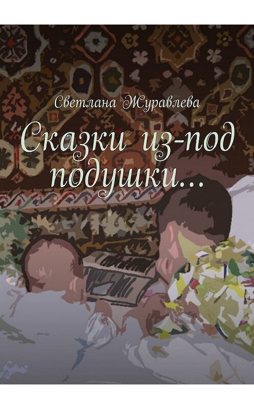 Обложка книги «Сказки из-под подушки…» автора Светланы Журавлевы. ISBN 9785449608345.