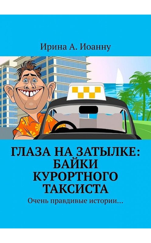 Обложка книги «Глаза на затылке: байки курортного таксиста. Очень правдивые истории…» автора Ириной А. Иоанну. ISBN 9785449867674.