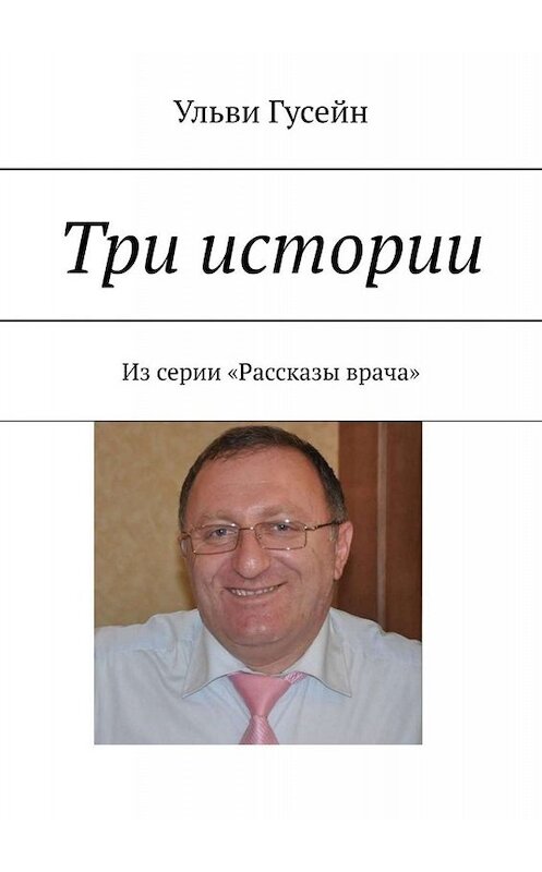 Обложка книги «Три истории. Из серии «Рассказы врача»» автора Ульви Гусейна. ISBN 9785005065582.