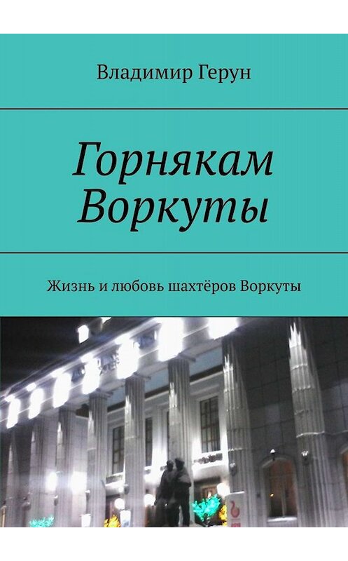 Обложка книги «Горнякам Воркуты. Жизнь и любовь шахтёров Воркуты» автора Владимира Геруна. ISBN 9785005049544.