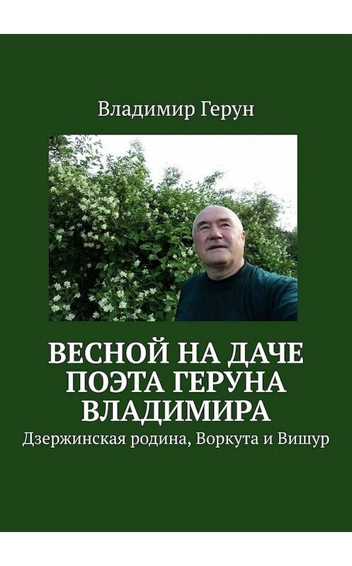 Обложка книги «Весной на даче поэта Геруна Владимира. Дзержинская родина, Воркута и Вишур» автора Владимира Геруна. ISBN 9785005015723.