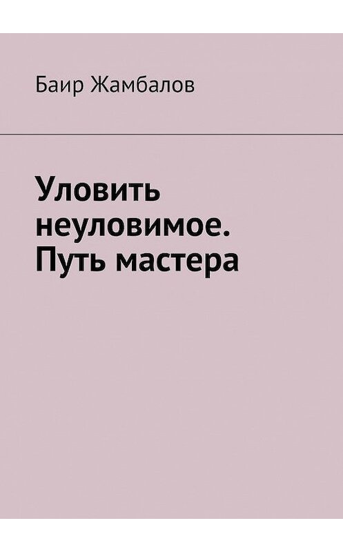 Обложка книги «Уловить неуловимое. Путь мастера» автора Баира Жамбалова. ISBN 9785447412609.