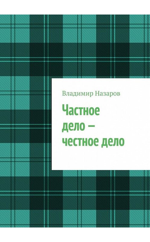 Обложка книги «Частное дело – честное дело. Книга для начинающих российских предпринимателей» автора Владимира Назарова. ISBN 9785449606884.