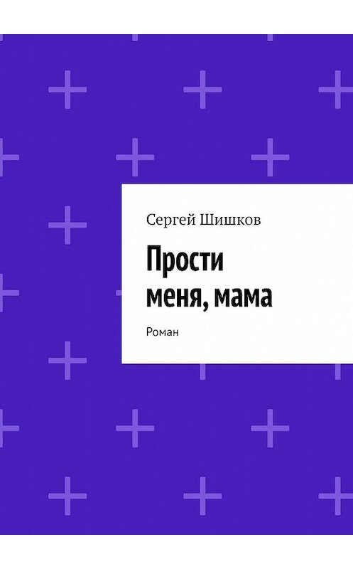 Обложка книги «Прости меня, мама. Роман» автора Сергея Шишкова. ISBN 9785449359933.