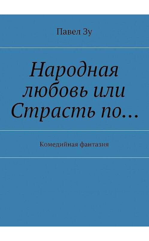 Обложка книги «Народная любовь, или Страсть по… Комедийная фантазия» автора Павел Зу. ISBN 9785448364402.