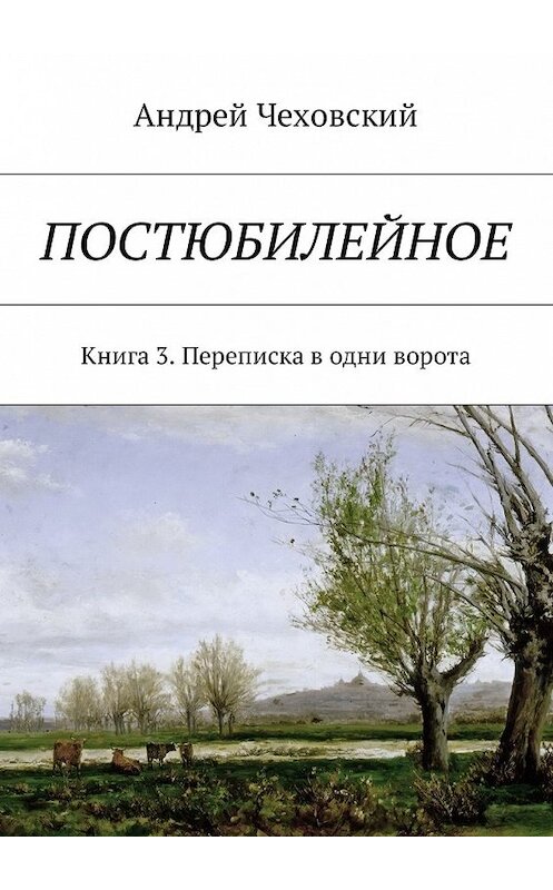 Обложка книги «Постюбилейное. Книга 3. Переписка в одни ворота» автора Андрея Чеховския. ISBN 9785448597060.