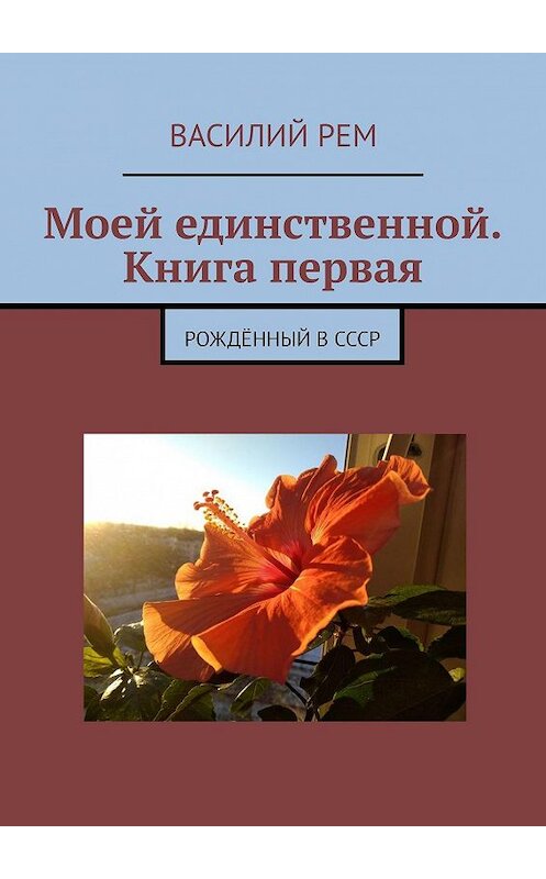 Обложка книги «Моей единственной. Книга первая. Рождённый в СССР» автора Василия Рема. ISBN 9785449636393.