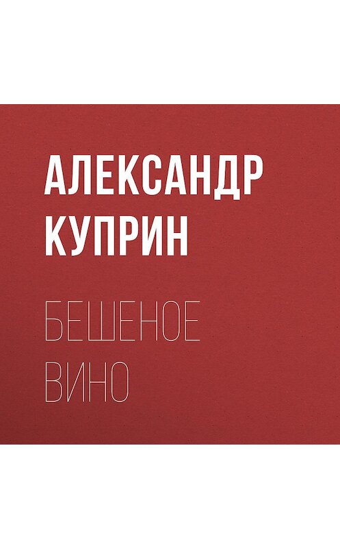 Обложка аудиокниги «Бешеное вино» автора Александра Куприна.