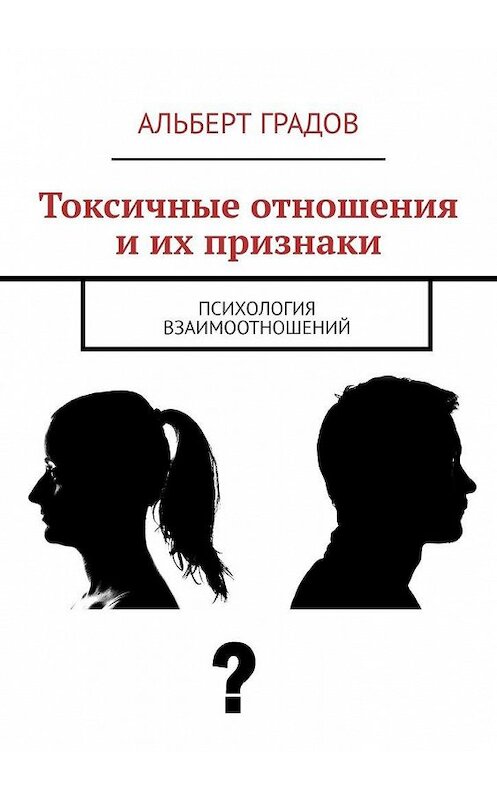 Обложка книги «Токсичные отношения и их признаки. Психология взаимоотношений» автора Альберта Градова. ISBN 9785449825698.