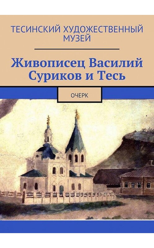 Обложка книги «Живописец Василий Суриков и Тесь. Очерк» автора Алексея Болотникова. ISBN 9785449095497.