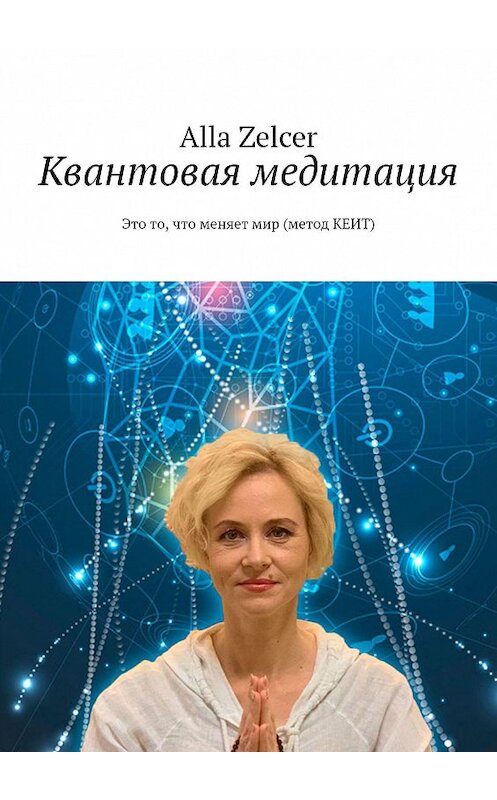 Обложка книги «Квантовая медитация. Это то, что меняет мир (метод КЕИТ)» автора Alla Zelcer. ISBN 9785449847553.