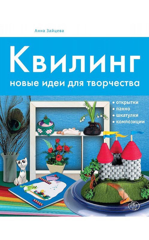 Обложка книги «Квилинг. Новые идеи для творчества» автора Анны Зайцевы издание 2010 года. ISBN 9785699436163.