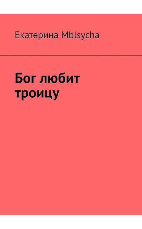 Обложка книги «Бог любит троицу» автора Екатериной Mblsycha. ISBN 9785449640123.