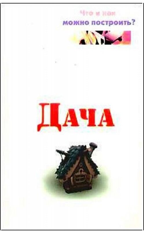 Обложка книги «Дача. Что и как можно построить?» автора Евгеного Банникова издание 2006 года. ISBN 9856751608.