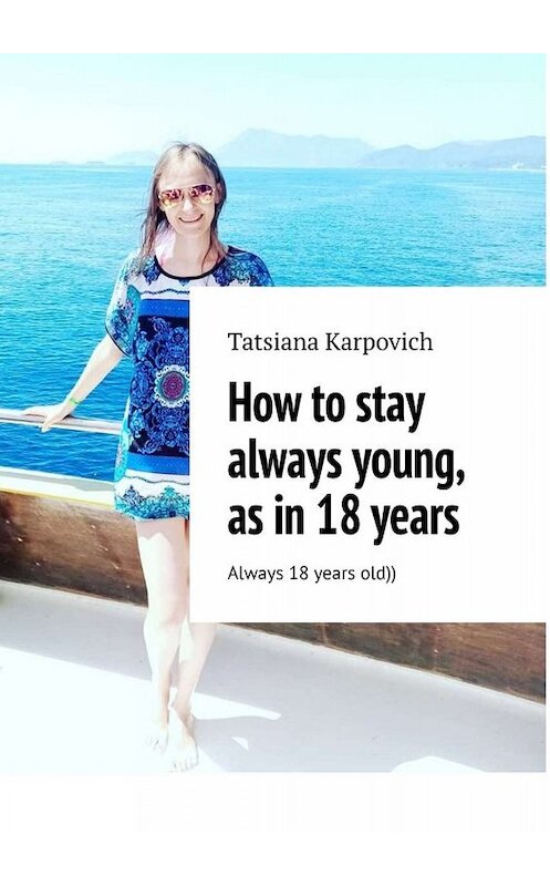 Обложка книги «How to stay always young, as in 18 years. Always 18 years old))» автора Tatsiana Karpovich. ISBN 9785005016812.