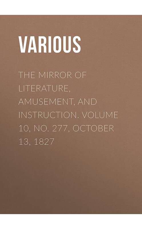 Обложка книги «The Mirror of Literature, Amusement, and Instruction. Volume 10, No. 277, October 13, 1827» автора Various.