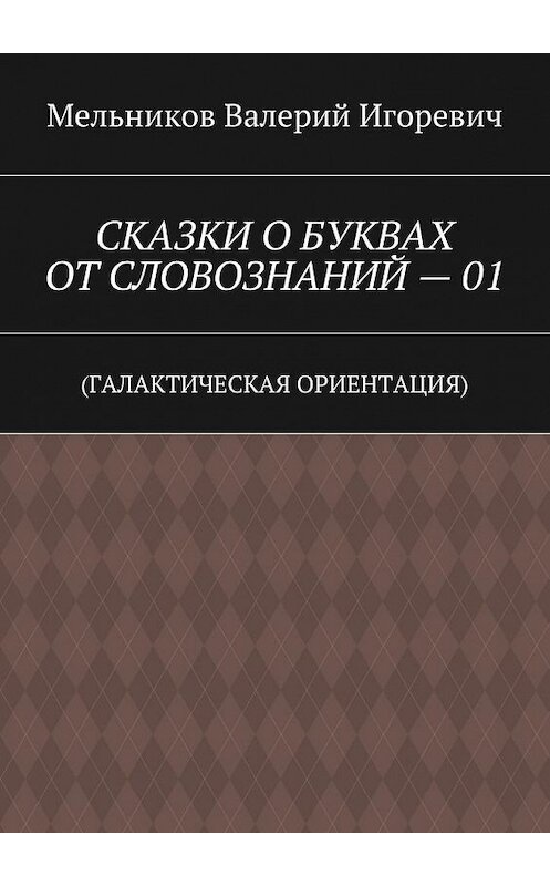 Обложка книги «СКАЗКИ О БУКВАХ ОТ СЛОВОЗНАНИЙ – 01. (ГАЛАКТИЧЕСКАЯ ОРИЕНТАЦИЯ)» автора Валерия Мельникова. ISBN 9785448393570.