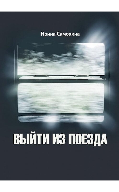 Обложка книги «Выйти из поезда» автора Ириной Самохины. ISBN 9785005084422.