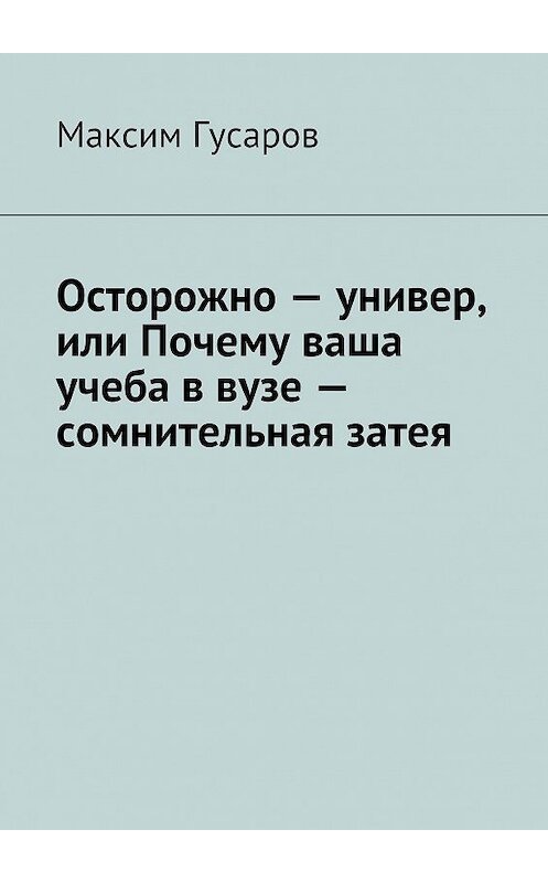 Обложка книги «Осторожно – универ, или Почему ваша учеба в вузе – сомнительная затея» автора Максима Гусарова. ISBN 9785447409180.