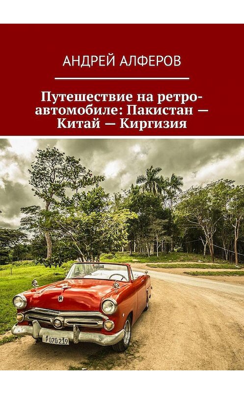 Обложка книги «Путешествие на ретро-автомобиле: Пакистан – Китай – Киргизия» автора Андрея Алферова. ISBN 9785449321121.