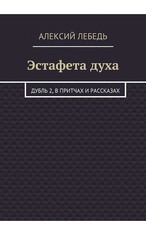 Обложка книги «Эстафета духа. Дубль 2, в притчах и рассказах» автора Алексого Лебедя. ISBN 9785448374067.