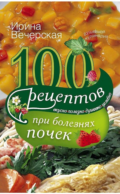 Обложка книги «100 рецептов при болезнях почек. Вкусно, полезно, душевно, целебно» автора Ириной Вечерская издание 2013 года. ISBN 9785227039460.