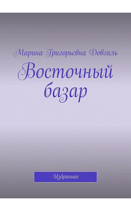 Обложка книги «Восточный базар. Избранное» автора Мариной Довгали. ISBN 9785449075635.