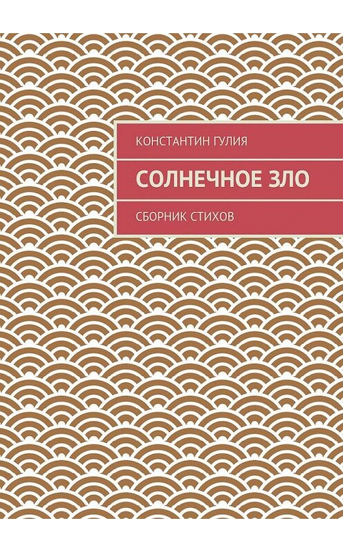 Обложка книги «Солнечное зло. Сборник стихов» автора Константина Гулии. ISBN 9785448329715.