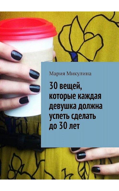 Обложка книги «30 вещей, которые каждая девушка должна успеть сделать до 30 лет» автора Марии Микулины. ISBN 9785449080608.