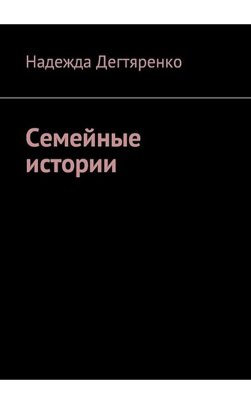 Обложка книги «Семейные истории» автора Надежды Дегтяренко. ISBN 9785449036506.