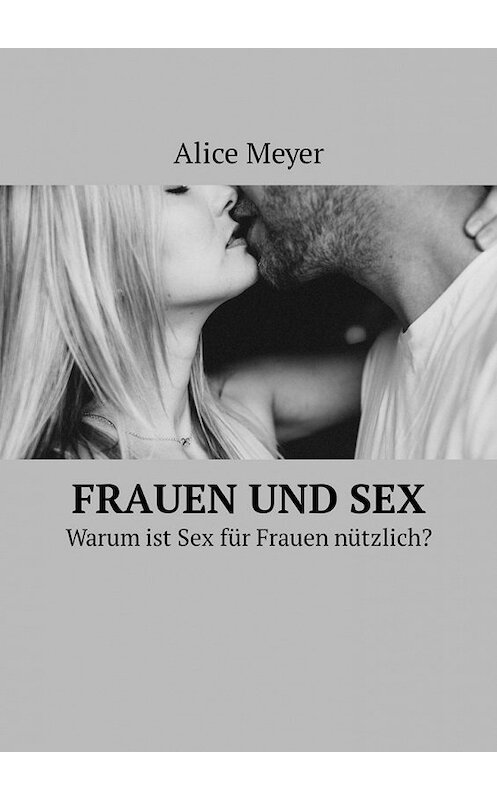 Обложка книги «Frauen und Sex. Warum ist Sex für Frauen nützlich?» автора Alice Meyer. ISBN 9785449307378.