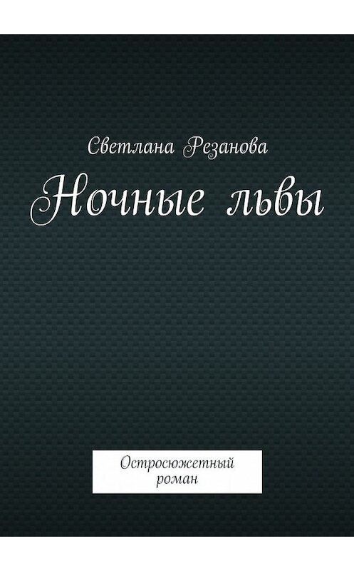 Обложка книги «Ночные львы. Остросюжетный роман» автора Светланы Резановы. ISBN 9785447469344.
