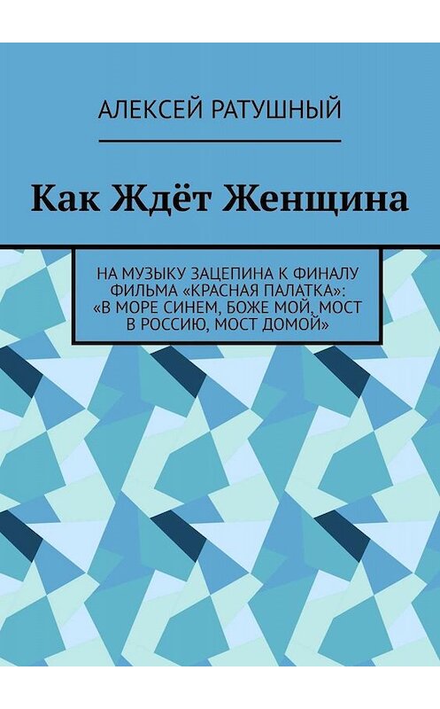 Обложка книги «Как Ждёт Женщина. На музыку Зацепина к ФИНАЛУ фильма «КРАСНАЯ ПАЛАТКА»: «В МОРЕ СИНЕМ, БОЖЕ МОЙ, МОСТ В РОССИЮ, МОСТ ДОМОЙ»» автора Алексея Ратушный. ISBN 9785449811066.