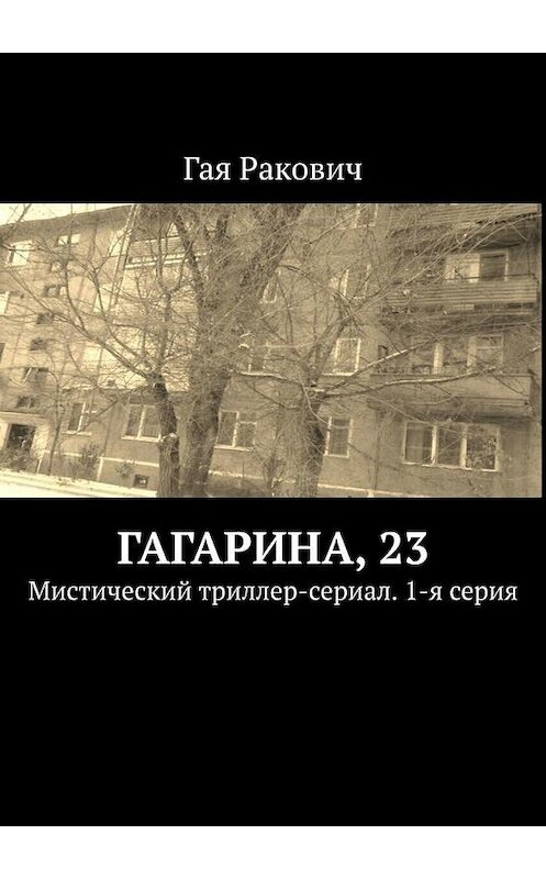 Обложка книги «Гагарина, 23. Мистический триллер-сериал. 1-я серия» автора Гой Раковичи. ISBN 9785005188632.