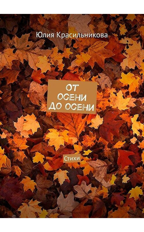 Обложка книги «От осени до осени. Стихи» автора Юлии Красильниковы. ISBN 9785449899439.
