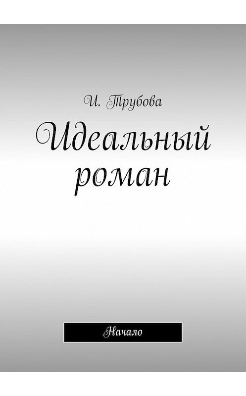 Обложка книги «Идеальный роман. Начало» автора И. Трубовы. ISBN 9785448333804.