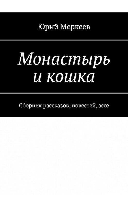 Обложка книги «Монастырь и кошка. Сборник рассказов, повестей, эссе» автора Юрия Меркеева. ISBN 9785447464226.