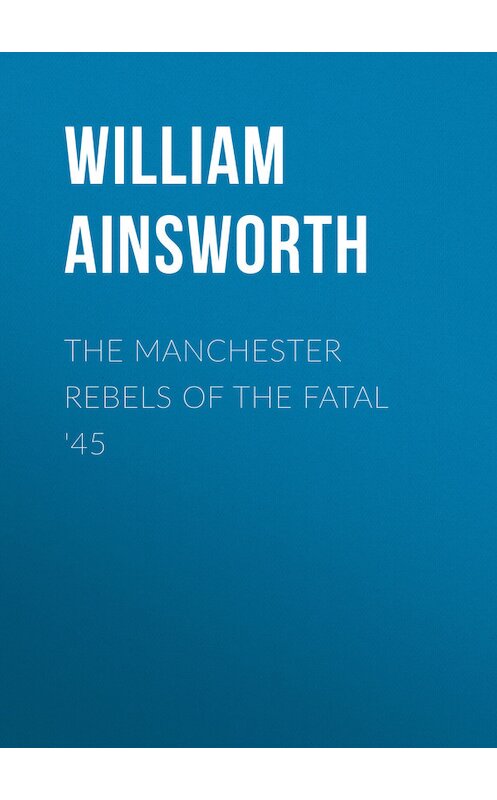 Обложка книги «The Manchester Rebels of the Fatal '45» автора William Ainsworth.