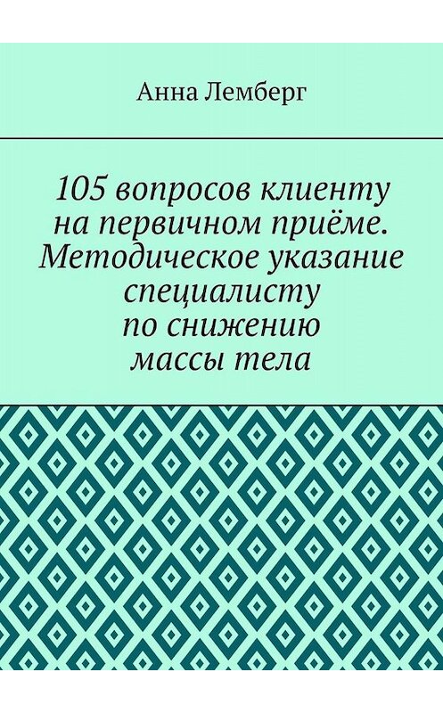 Обложка книги «105 вопросов клиенту на первичном приёме. Методическое указание специалисту по снижению массы тела» автора Анны Лемберг. ISBN 9785449659330.