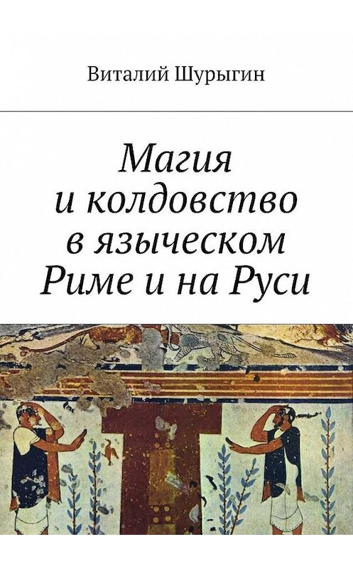 Обложка книги «Магия и колдовство в языческом Риме и на Руси» автора Виталия Шурыгина. ISBN 9785449094599.