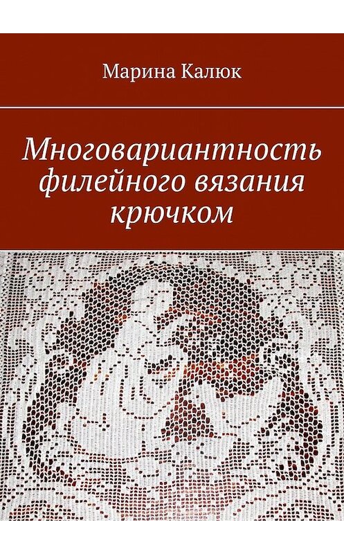 Обложка книги «Многовариантность филейного вязания крючком» автора Мариной Калюк. ISBN 9785449853653.
