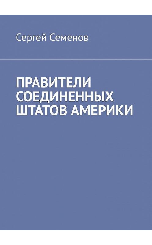 Обложка книги «ПРАВИТЕЛИ СОЕДИНЕННЫХ ШТАТОВ АМЕРИКИ» автора Сергея Семенова. ISBN 9785005100474.