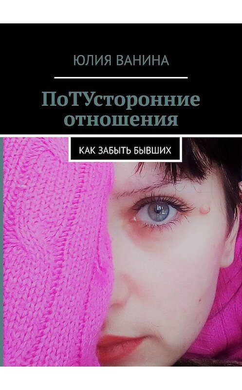 Обложка книги «ПоТУсторонние отношения. Как забыть бывших» автора Юлии Ванины. ISBN 9785449048011.