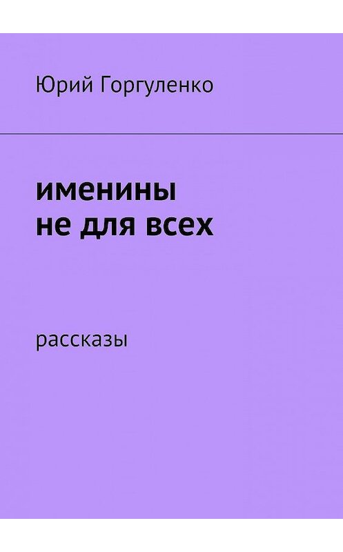 Обложка книги «Именины не для всех. Рассказы» автора Юрия Горгуленки. ISBN 9785449093837.