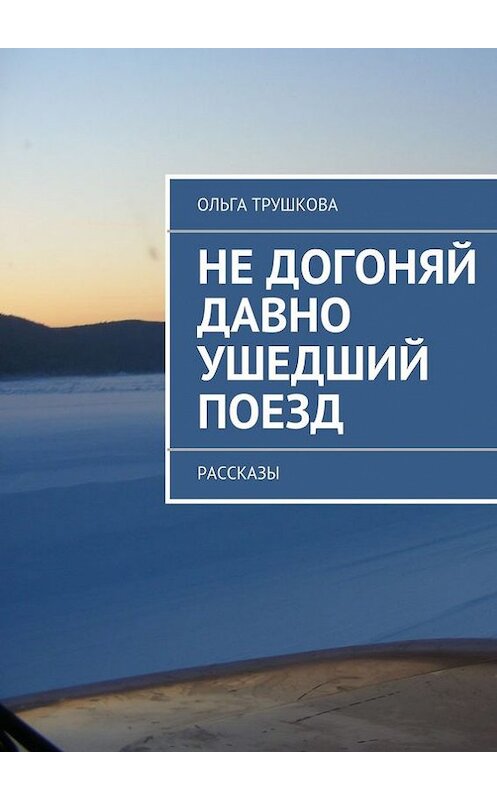 Обложка книги «Не догоняй давно ушедший поезд. Рассказы» автора Ольги Трушковы. ISBN 9785447456962.